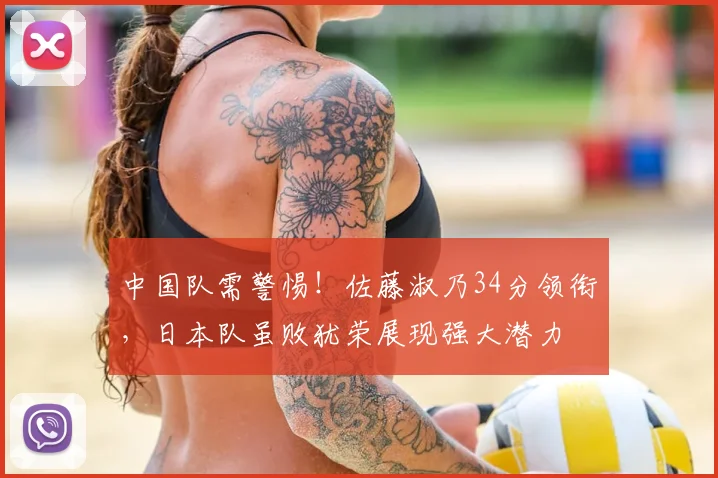中国队需警惕！佐藤淑乃34分领衔，日本队虽败犹荣展现强大潜力
