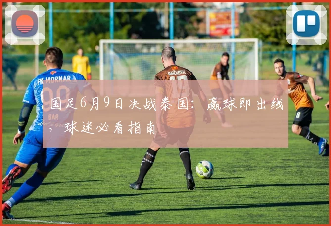 国足6月9日决战泰国：赢球即出线，球迷必看指南