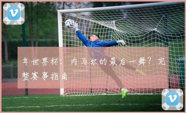 年世界杯：内马尔的最后一舞？完整赛事指南