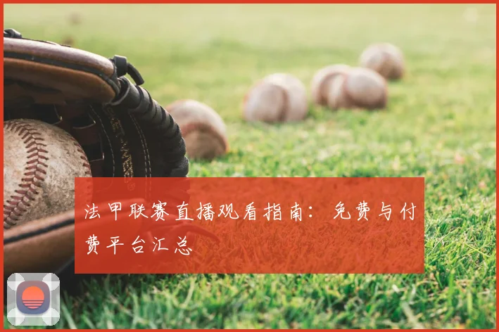 法甲联赛直播观看指南：免费与付费平台汇总