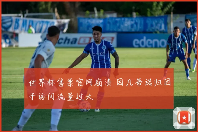 世界杯售票官网崩溃 因凡蒂诺归因于访问流量过大