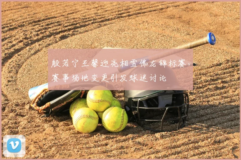 殷若宁王馨迎亮相雪佛龙锦标赛，赛事场地变更引发球迷讨论
