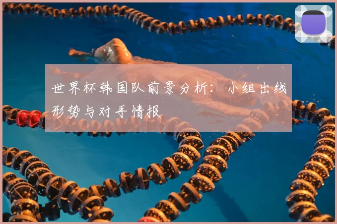 世界杯韩国队前景分析：小组出线形势与对手情报