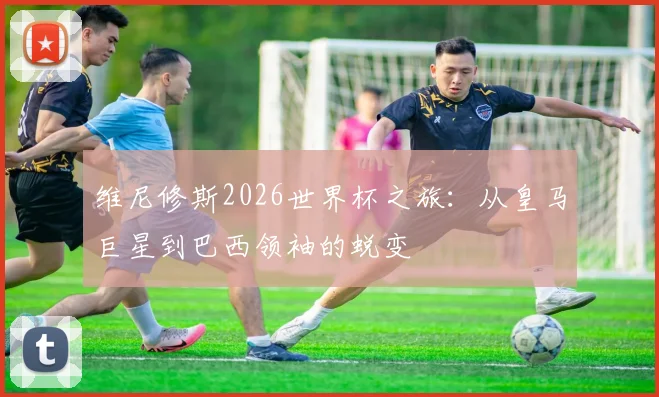 维尼修斯2026世界杯之旅：从皇马巨星到巴西领袖的蜕变