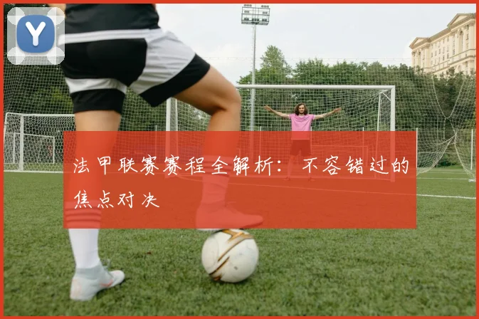 法甲联赛赛程全解析：不容错过的焦点对决