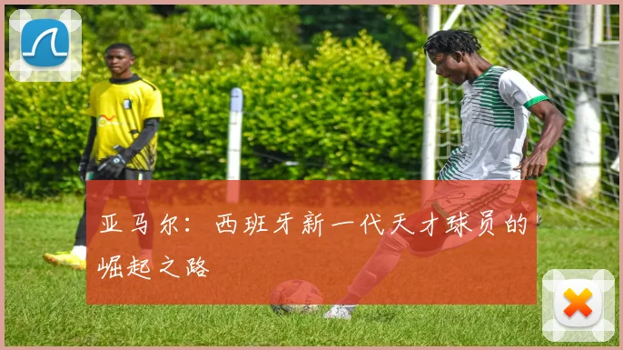 亚马尔：西班牙新一代天才球员的崛起之路