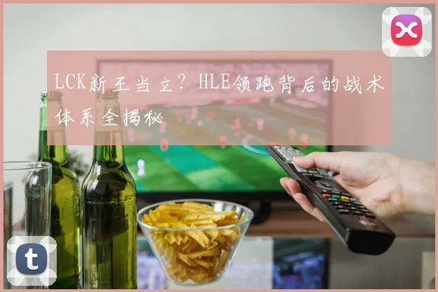 LCK新王当立？HLE领跑背后的战术体系全揭秘