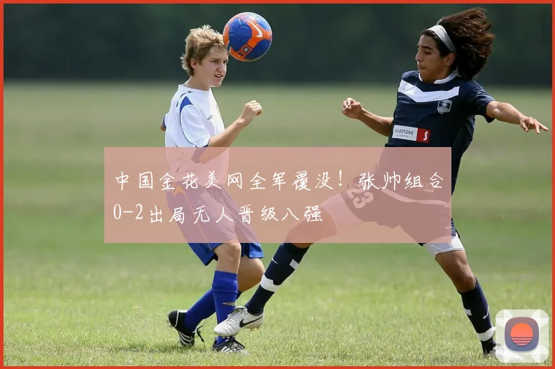 中国金花美网全军覆没！张帅组合0-2出局无人晋级八强