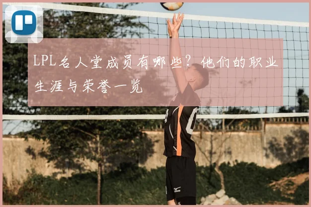 LPL名人堂成员有哪些？他们的职业生涯与荣誉一览