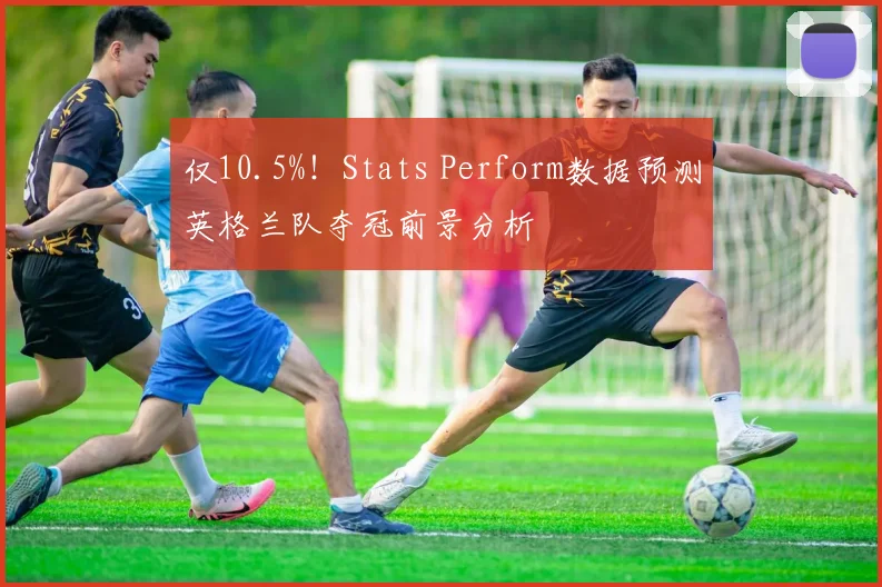 仅10.5%!Stats Perform数据预测英格兰队夺冠前景分析