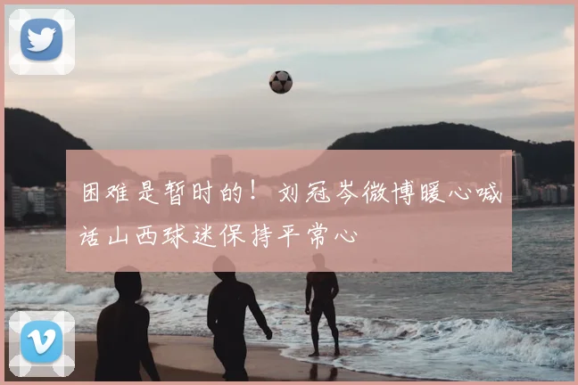 困难是暂时的！刘冠岑微博暖心喊话山西球迷保持平常心