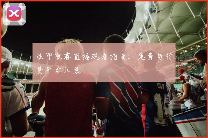 法甲联赛直播观看指南：免费与付费平台汇总