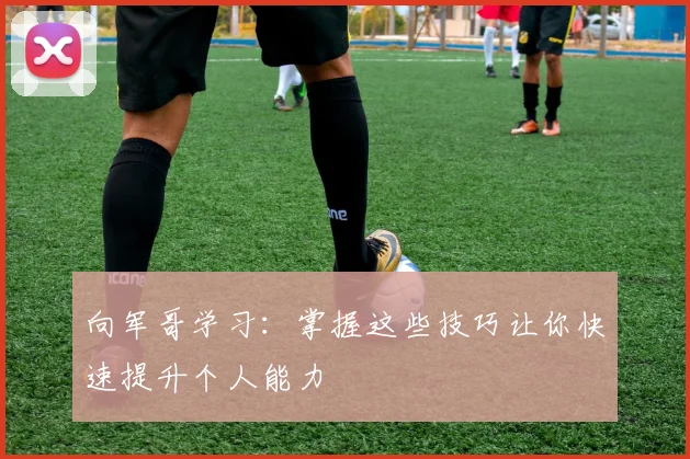 向军哥学习：掌握这些技巧让你快速提升个人能力