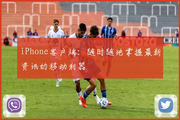 iPhone客户端：随时随地掌握最新资讯的移动利器