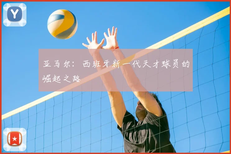 亚马尔：西班牙新一代天才球员的崛起之路