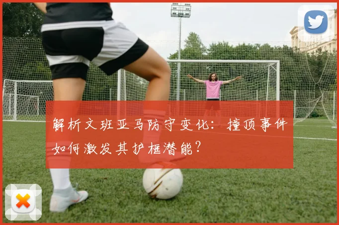 解析文班亚马防守变化：撞顶事件如何激发其护框潜能？
