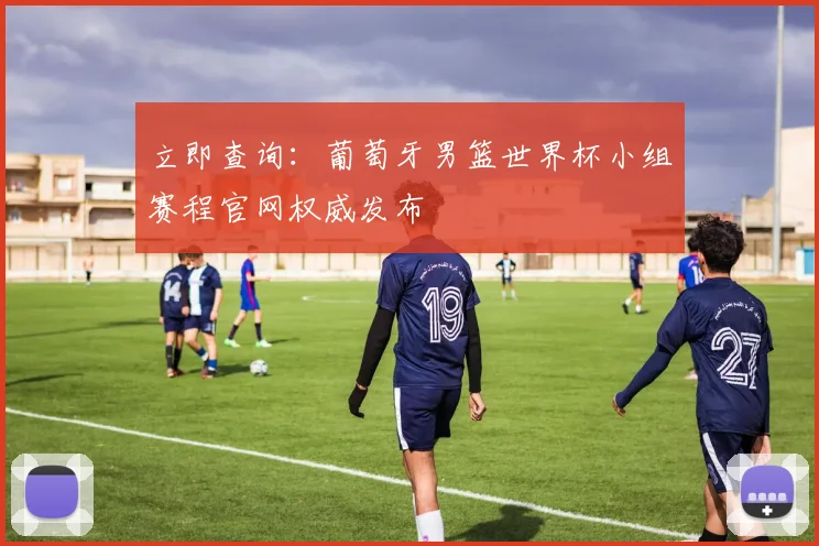 立即查询：葡萄牙男篮世界杯小组赛程官网权威发布