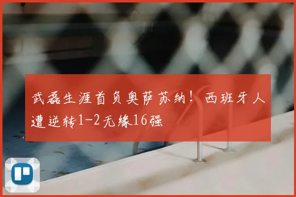 武磊生涯首负奥萨苏纳！西班牙人遭逆转1-2无缘16强