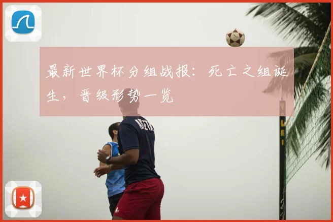 最新世界杯分组战报：死亡之组诞生，晋级形势一览