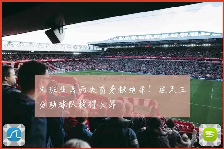 文班亚马西决首秀献绝杀！逆天三分助球队拔得头筹