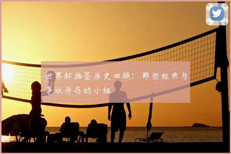 世界杯抽签历史回顾：那些经典与争议并存的小组