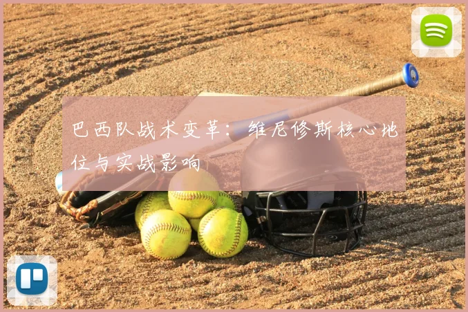 巴西队战术变革：维尼修斯核心地位与实战影响