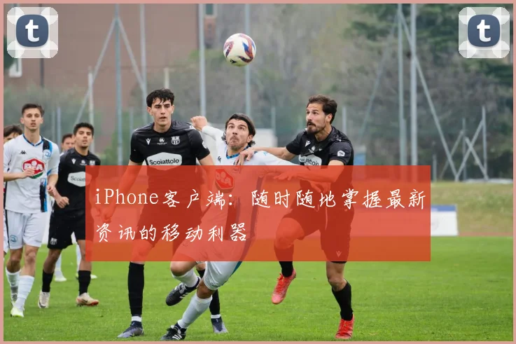 iPhone客户端：随时随地掌握最新资讯的移动利器