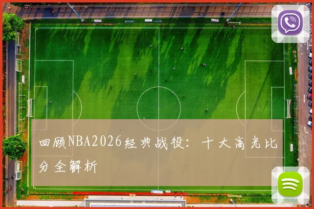 回顾NBA2026经典战役：十大高光比分全解析