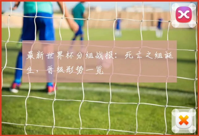 最新世界杯分组战报：死亡之组诞生，晋级形势一览