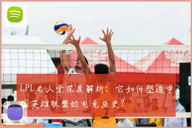LPL名人堂深度解析：它如何塑造中国英雄联盟的电竞历史？