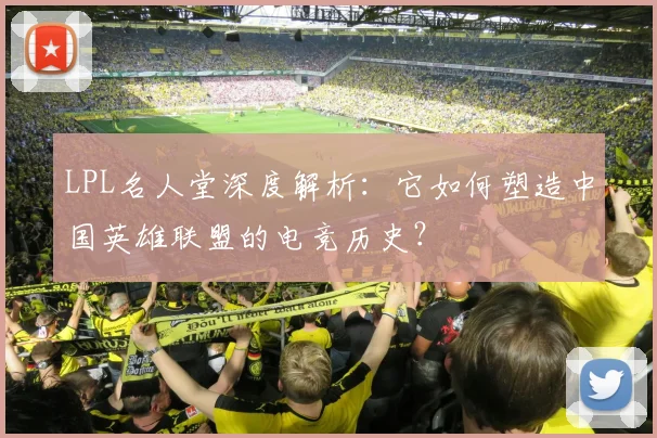 LPL名人堂深度解析：它如何塑造中国英雄联盟的电竞历史？