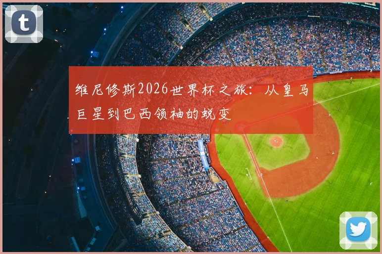 维尼修斯2026世界杯之旅：从皇马巨星到巴西领袖的蜕变