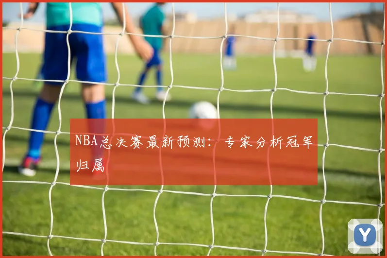 NBA总决赛最新预测：专家分析冠军归属
