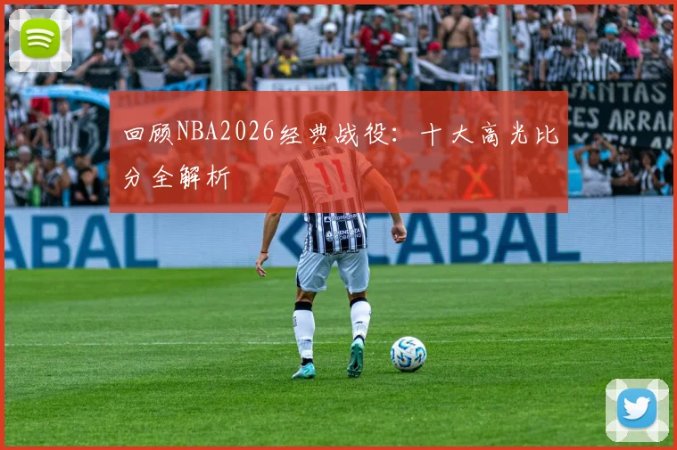 回顾NBA2026经典战役：十大高光比分全解析