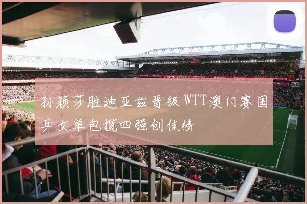 孙颖莎胜迪亚兹晋级 WTT澳门赛国乒女单包揽四强创佳绩